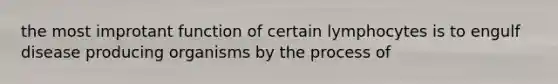 the most improtant function of certain lymphocytes is to engulf disease producing organisms by the process of