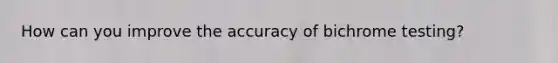 How can you improve the accuracy of bichrome testing?