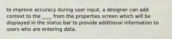 to improve accuracy during user input, a designer can add context to the ____ from the properties screen which will be displayed in the status bar to provide additional information to users who are entering data.