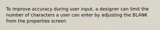 To improve accuracy during user input, a designer can limit the number of characters a user can enter by adjusting the BLANK from the properties screen