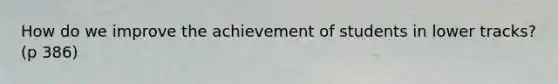 How do we improve the achievement of students in lower tracks? (p 386)