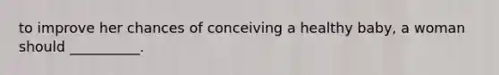 to improve her chances of conceiving a healthy baby, a woman should __________.