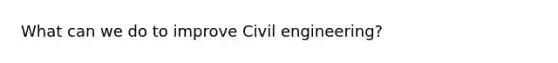 What can we do to improve Civil engineering?