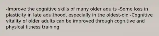 -Improve the cognitive skills of many older adults -Some loss in plasticity in late adulthood, especially in the oldest-old -Cognitive vitality of older adults can be improved through cognitive and physical fitness training