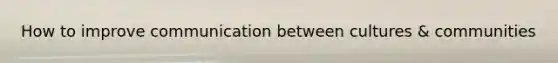 How to improve communication between cultures & communities