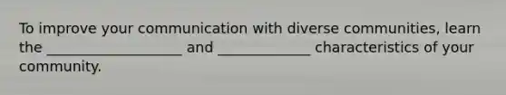 To improve your communication with diverse communities, learn the ___________________ and _____________ characteristics of your community.