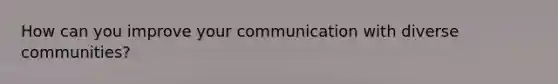 How can you improve your communication with diverse communities?