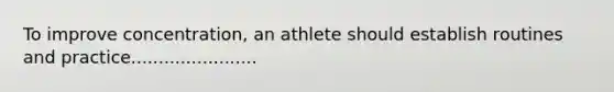 To improve concentration, an athlete should establish routines and practice.......................