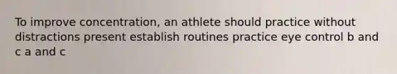 To improve concentration, an athlete should practice without distractions present establish routines practice eye control b and c a and c