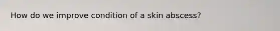 How do we improve condition of a skin abscess?