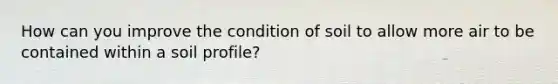 How can you improve the condition of soil to allow more air to be contained within a soil profile?