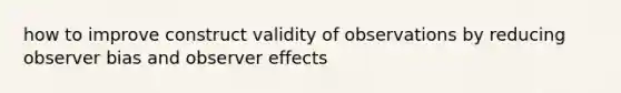 how to improve construct validity of observations by reducing observer bias and observer effects