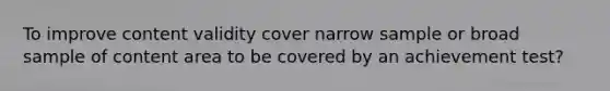 To improve content validity cover narrow sample or broad sample of content area to be covered by an achievement test?