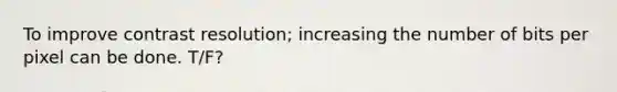 To improve contrast resolution; increasing the number of bits per pixel can be done. T/F?