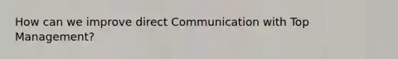 How can we improve direct Communication with Top Management?