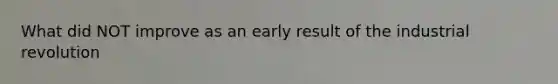 What did NOT improve as an early result of the industrial revolution