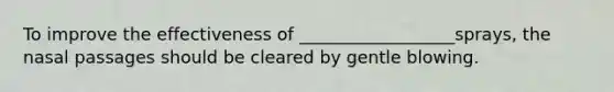 To improve the effectiveness of __________________sprays, the nasal passages should be cleared by gentle blowing.