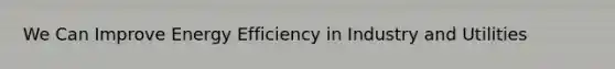 We Can Improve Energy Efficiency in Industry and Utilities