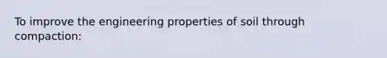 To improve the engineering properties of soil through compaction: