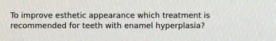 To improve esthetic appearance which treatment is recommended for teeth with enamel hyperplasia?