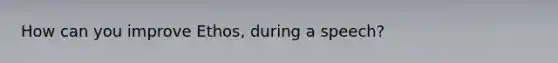 How can you improve Ethos, during a speech?