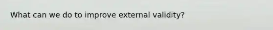 What can we do to improve external validity?