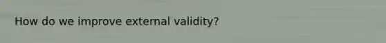 How do we improve external validity?