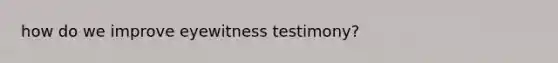 how do we improve eyewitness testimony?