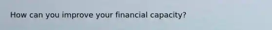 How can you improve your financial capacity?