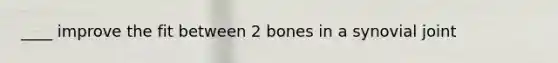 ____ improve the fit between 2 bones in a synovial joint