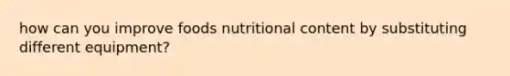 how can you improve foods nutritional content by substituting different equipment?