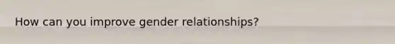 How can you improve gender relationships?