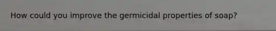 How could you improve the germicidal properties of soap?