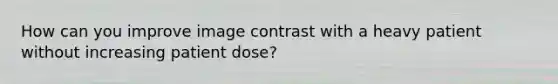 How can you improve image contrast with a heavy patient without increasing patient dose?