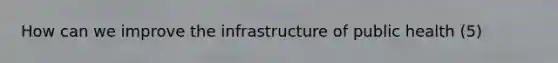 How can we improve the infrastructure of public health (5)