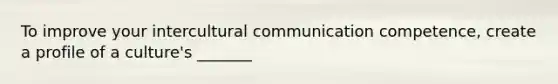 To improve your intercultural communication competence, create a profile of a culture's _______