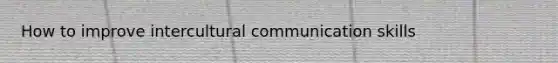 How to improve intercultural communication skills