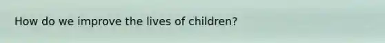 How do we improve the lives of children?