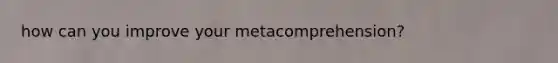 how can you improve your metacomprehension?