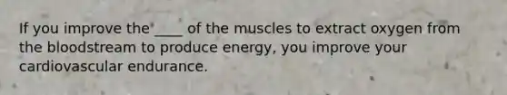 If you improve the ____ of the muscles to extract oxygen from the bloodstream to produce energy, you improve your cardiovascular endurance.