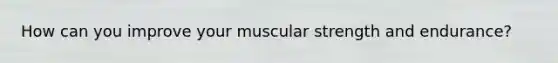 How can you improve your muscular strength and endurance?