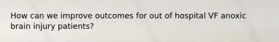 How can we improve outcomes for out of hospital VF anoxic brain injury patients?