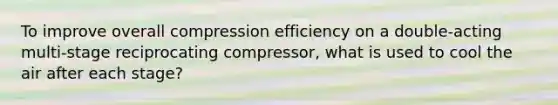 To improve overall compression efficiency on a double-acting multi-stage reciprocating compressor, what is used to cool the air after each stage?