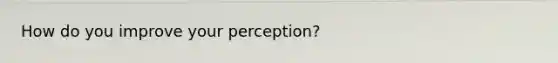 How do you improve your perception?