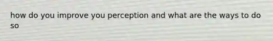 how do you improve you perception and what are the ways to do so