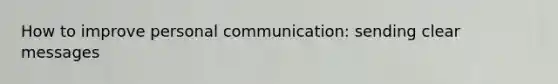 How to improve personal communication: sending clear messages