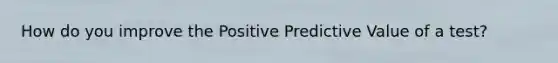 How do you improve the Positive Predictive Value of a test?