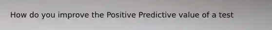 How do you improve the Positive Predictive value of a test