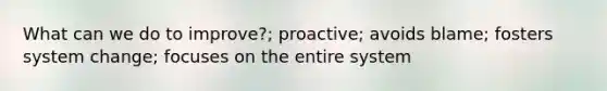 What can we do to improve?; proactive; avoids blame; fosters system change; focuses on the entire system