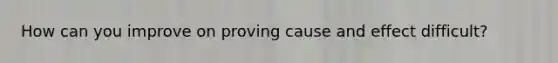 How can you improve on proving cause and effect difficult?